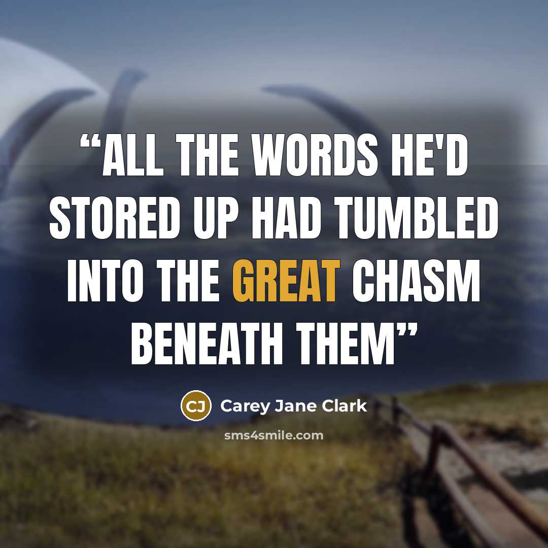 “All the words he'd stored up had tumbled into the great chasm beneath them” quote by Carey Jane Clark