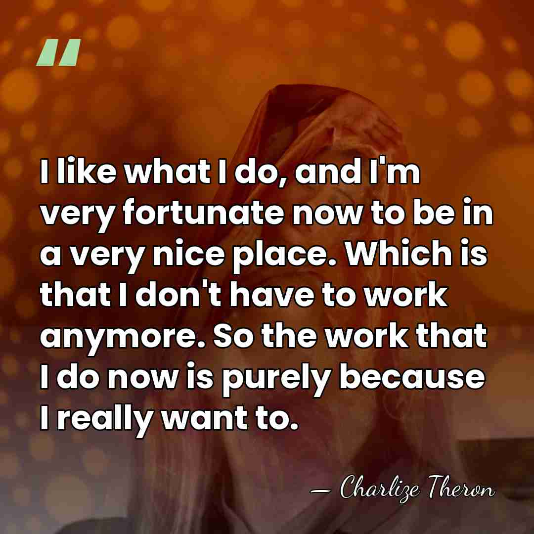 I like what I do, and I'm very fortunate now to be&hellip; - Charlize Theron
