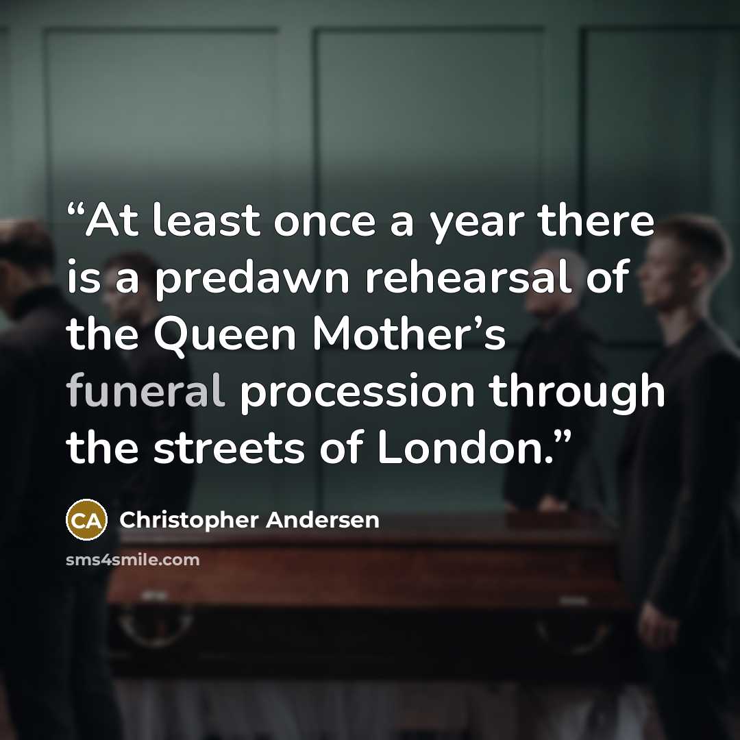 “At least once a year there is a predawn rehearsal of the Queen Mother’s funeral procession through the streets of London.” quote by Christopher Andersen