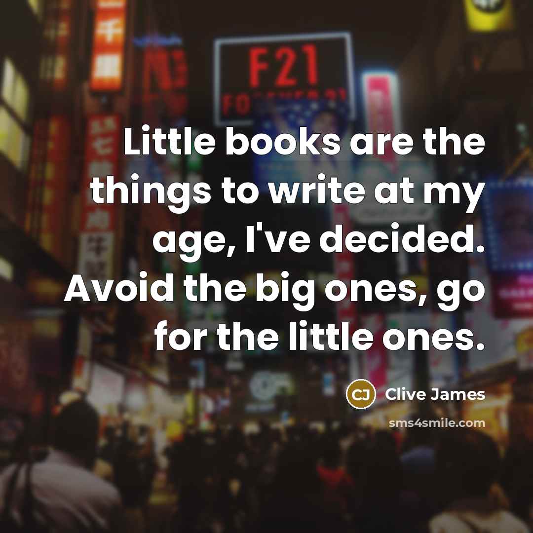 “Little books are the things to write at my age,…” quote by Clive James