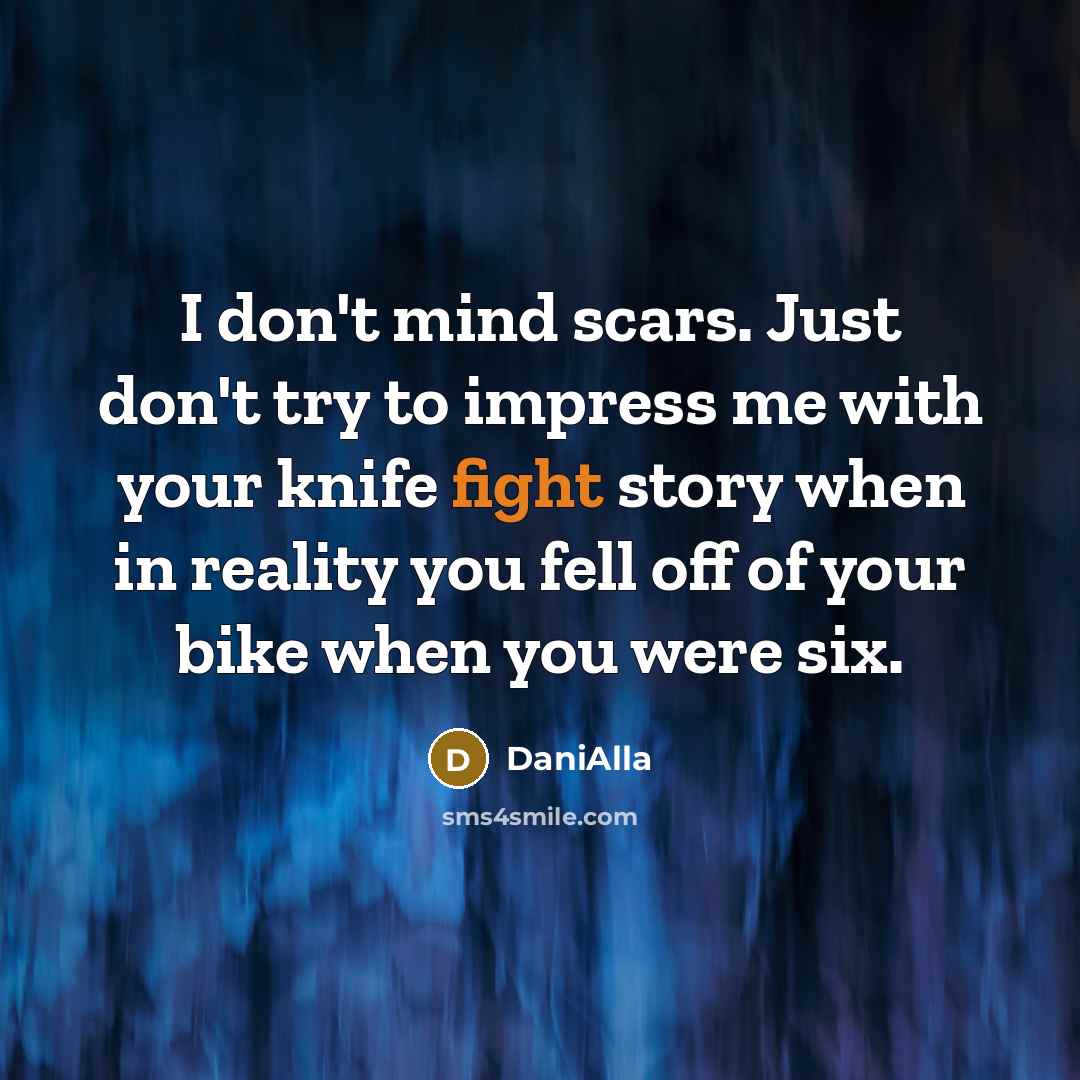 “I don't mind scars. Just don't try to impress me with your knife fight story when in reality you fell off of your bike when you were six.” quote by DaniAlla