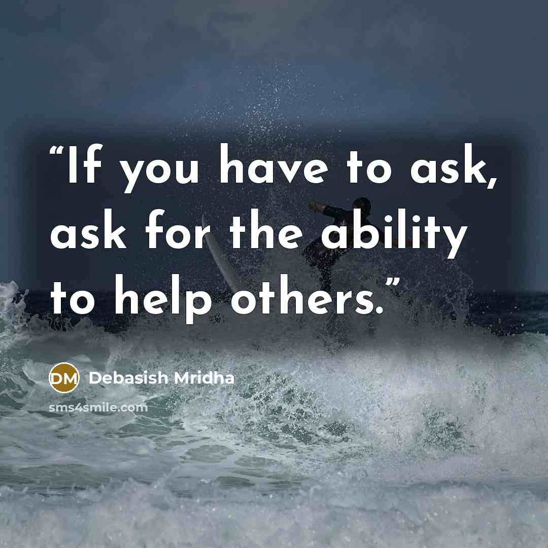 “If you have to ask, ask for the ability to help others.” quote by Debasish Mridha