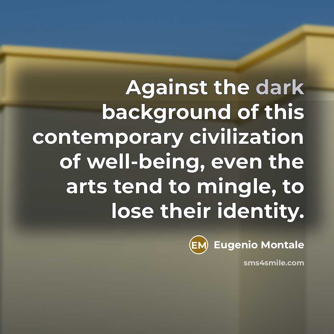 “Against the dark background of this contemporary civilization of well-being,…” quote by Eugenio Montale