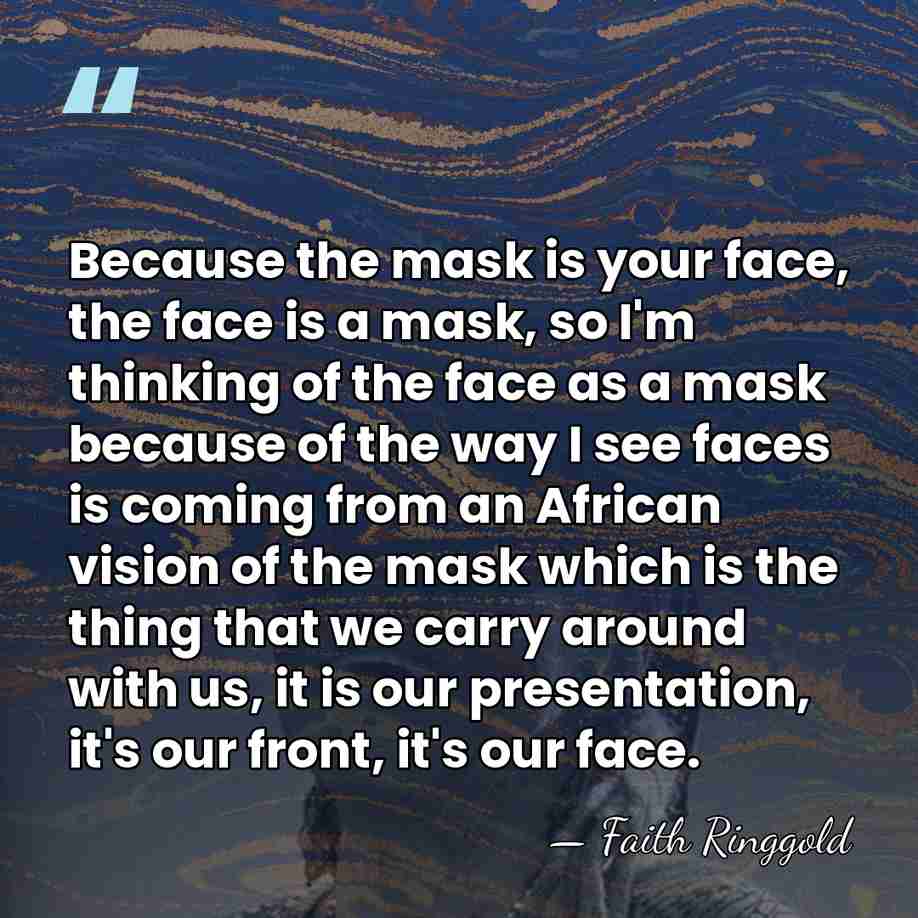 Because the mask is your face, the face is a mask, so&hellip; - Faith Ringgold