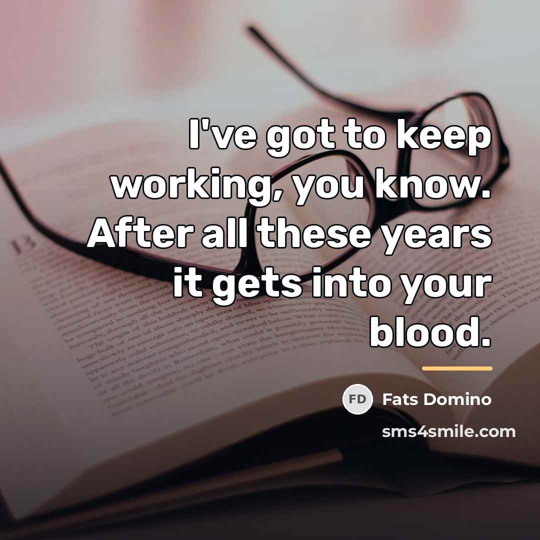 “I've got to keep working, you know. After all these…” quote by Fats Domino