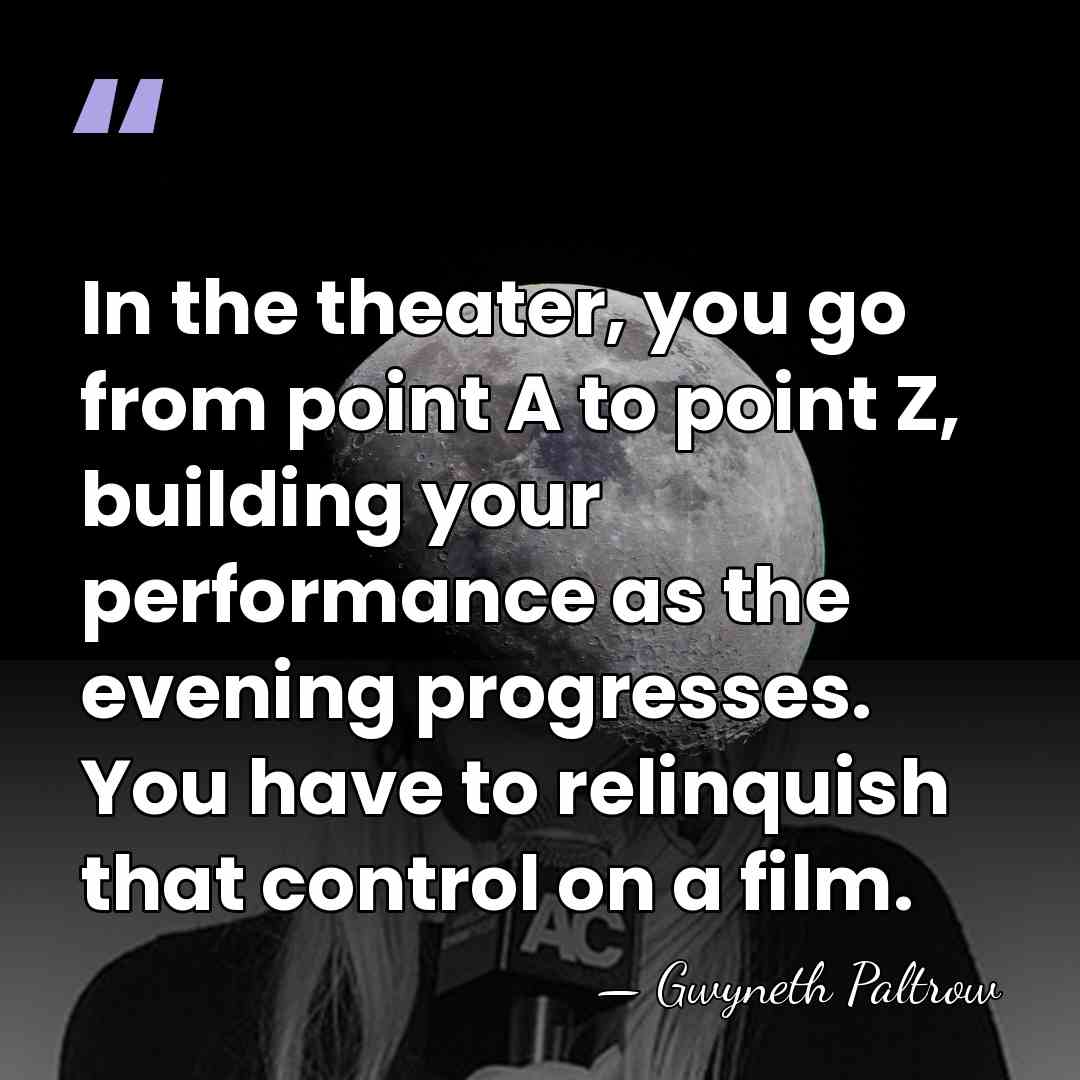 In the theater, you go from point A to point Z, building&hellip; - Gwyneth Paltrow