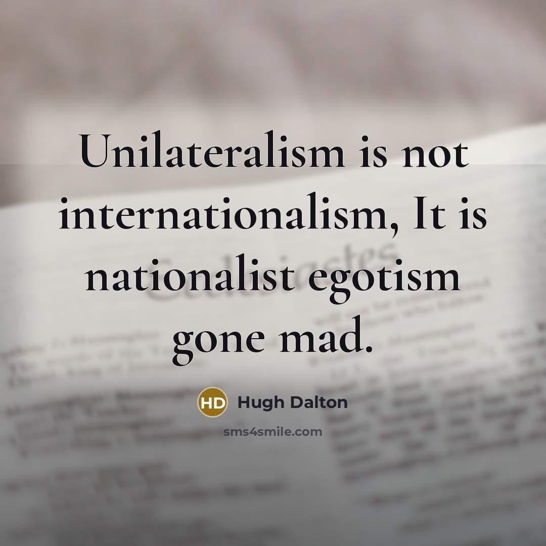 “Unilateralism is not internationalism, It is nationalist egotism gone mad.…” quote by Hugh Dalton