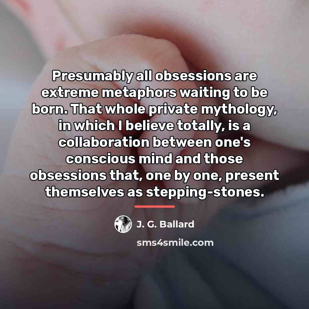 “Presumably all obsessions are extreme metaphors waiting to be born.…” quote by J. G. Ballard