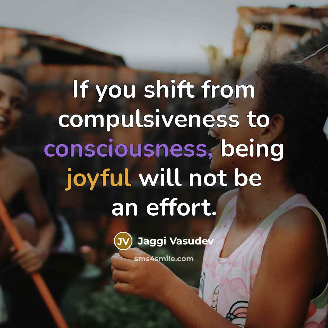 “If you shift from compulsiveness to consciousness, being joyful will…” quote by Jaggi Vasudev