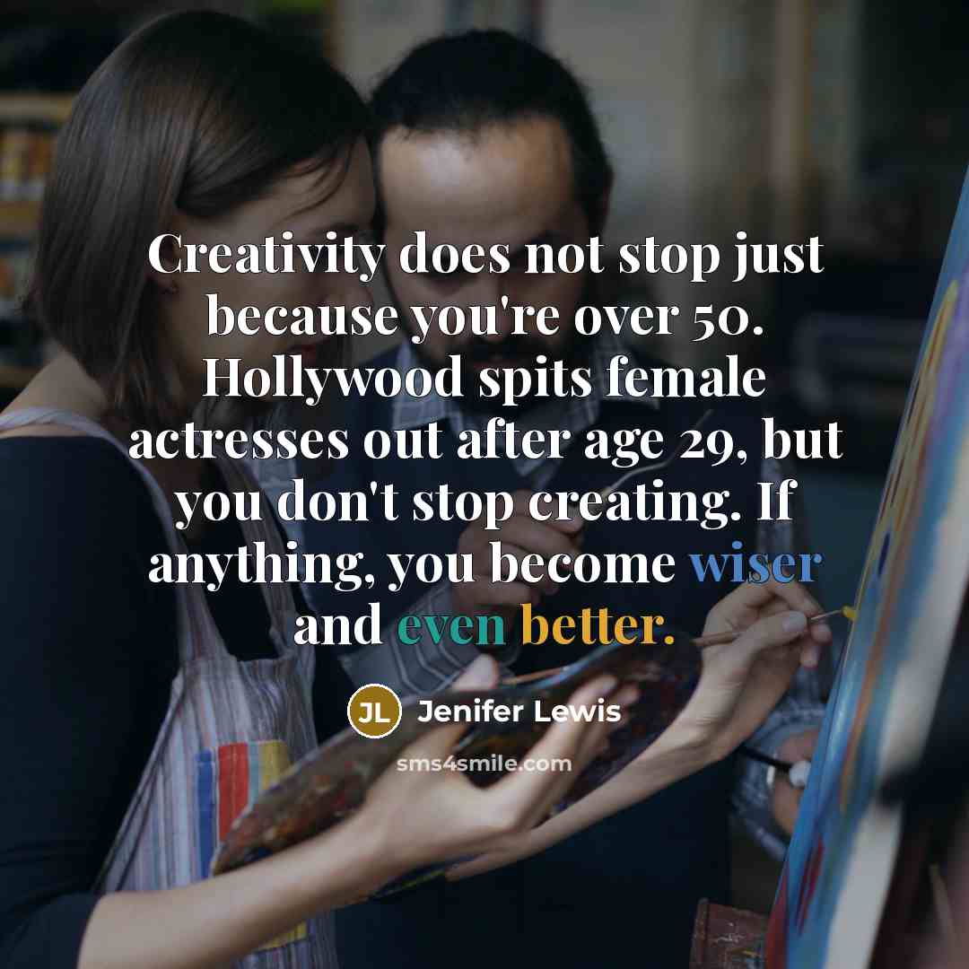 “Creativity does not stop just because you're over 50. Hollywood spits female actresses out after age 29, but you don't stop creating. If anything, you become wiser and even better.” quote by Jenifer Lewis