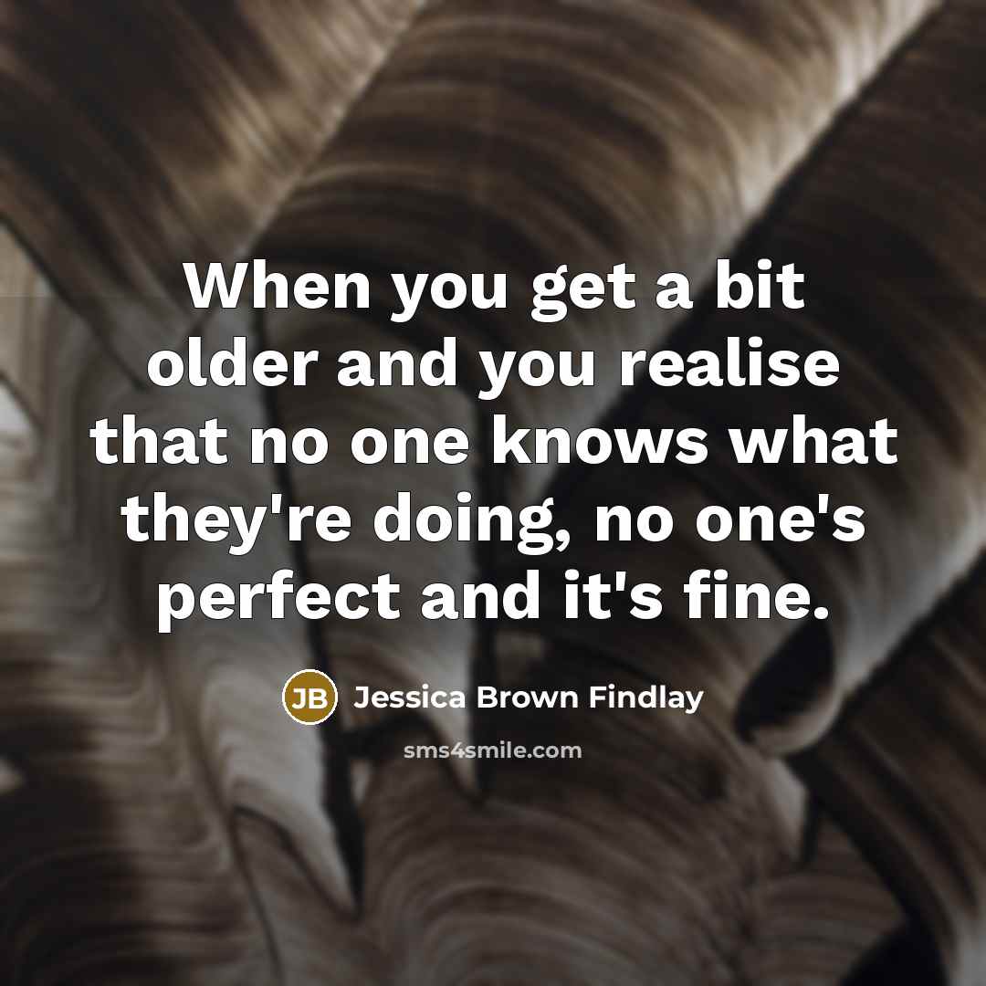 “When you get a bit older and you realise that no one knows what they're doing, no one's perfect and it's fine.” quote by Jessica Brown Findlay