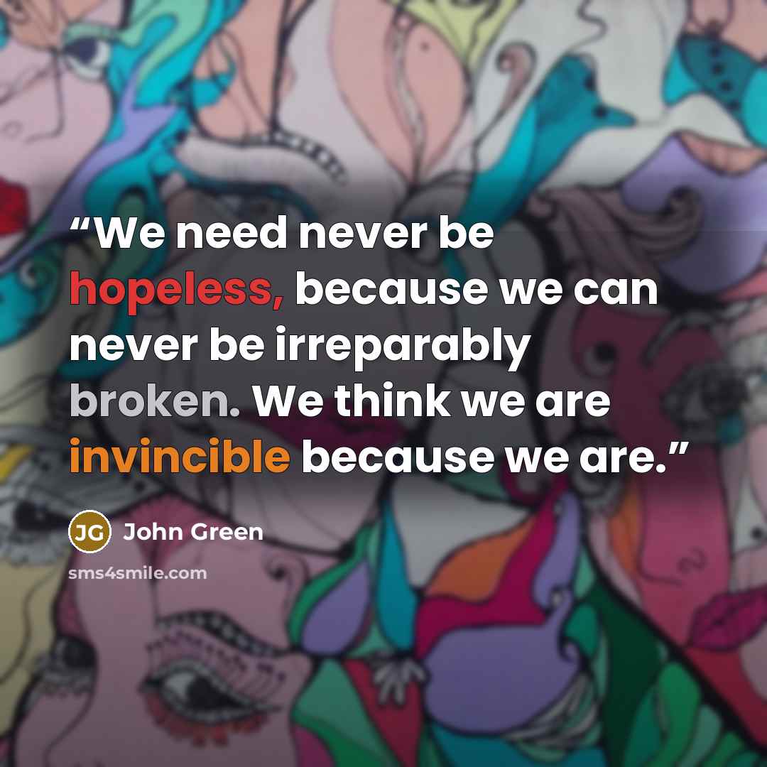 “We need never be hopeless, because we can never be irreparably broken. We think we are invincible because we are.” quote by John Green