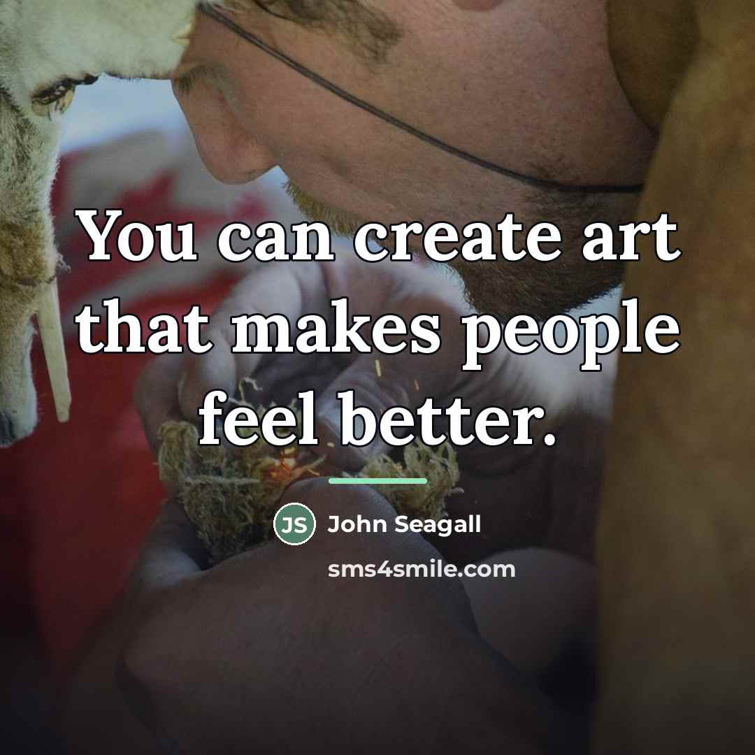“You can create art that makes people feel better.…” quote by John Seagall