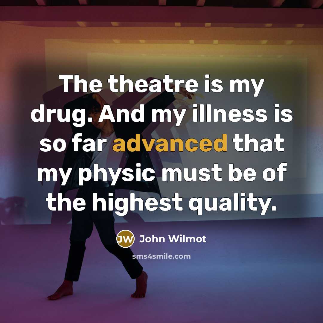 “The theatre is my drug. And my illness is so far advanced that my physic must be of the highest quality.” quote by John Wilmot