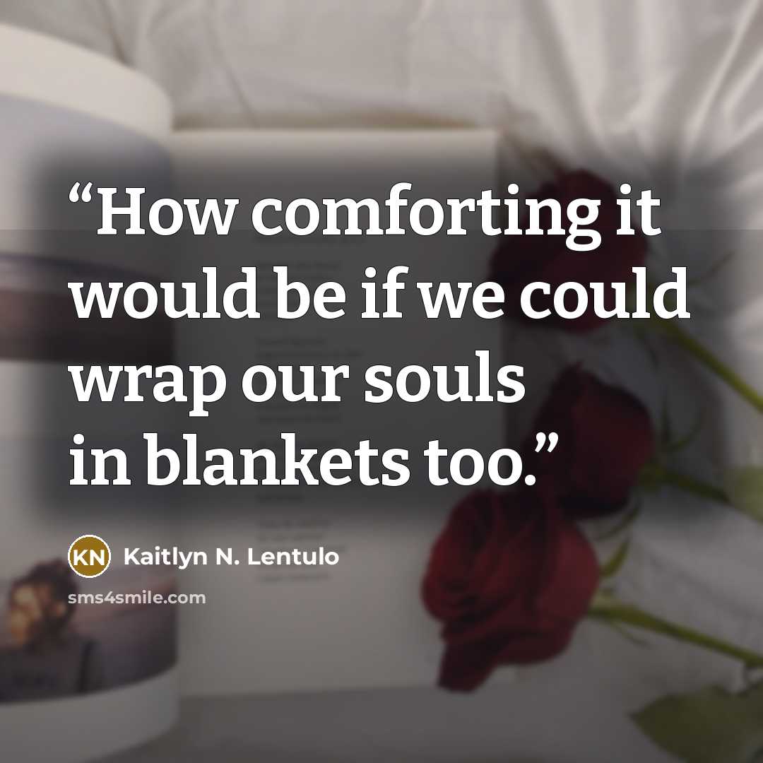 “How comforting it would be if we could wrap our souls in blankets too.” quote by Kaitlyn N. Lentulo