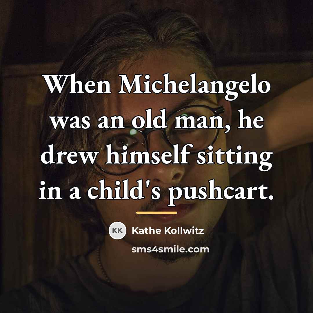“When Michelangelo was an old man, he drew himself sitting…” quote by Kathe Kollwitz