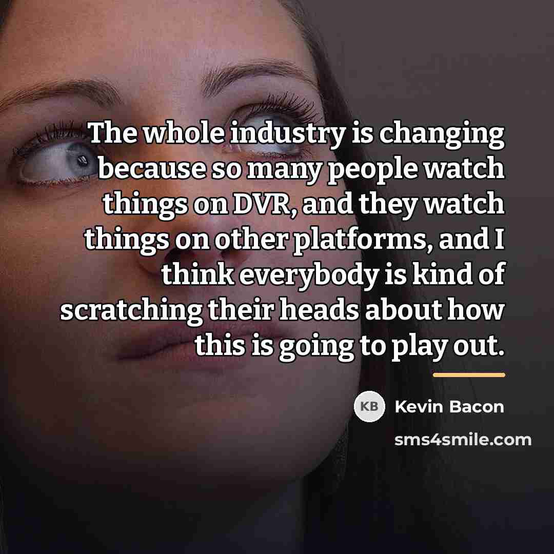 “The whole industry is changing because so many people watch…” quote by Kevin Bacon