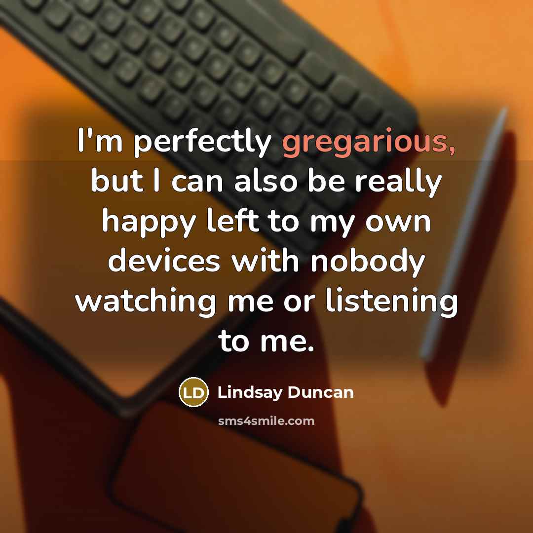“I'm perfectly gregarious, but I can also be really happy…” quote by Lindsay Duncan