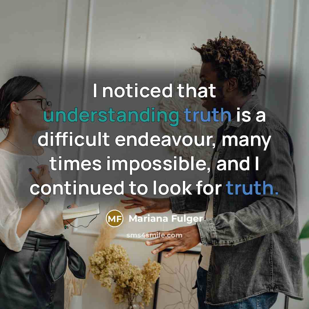 “I noticed that understanding truth is a difficult endeavour, many times impossible, and I continued to look for truth.” quote by Mariana Fulger