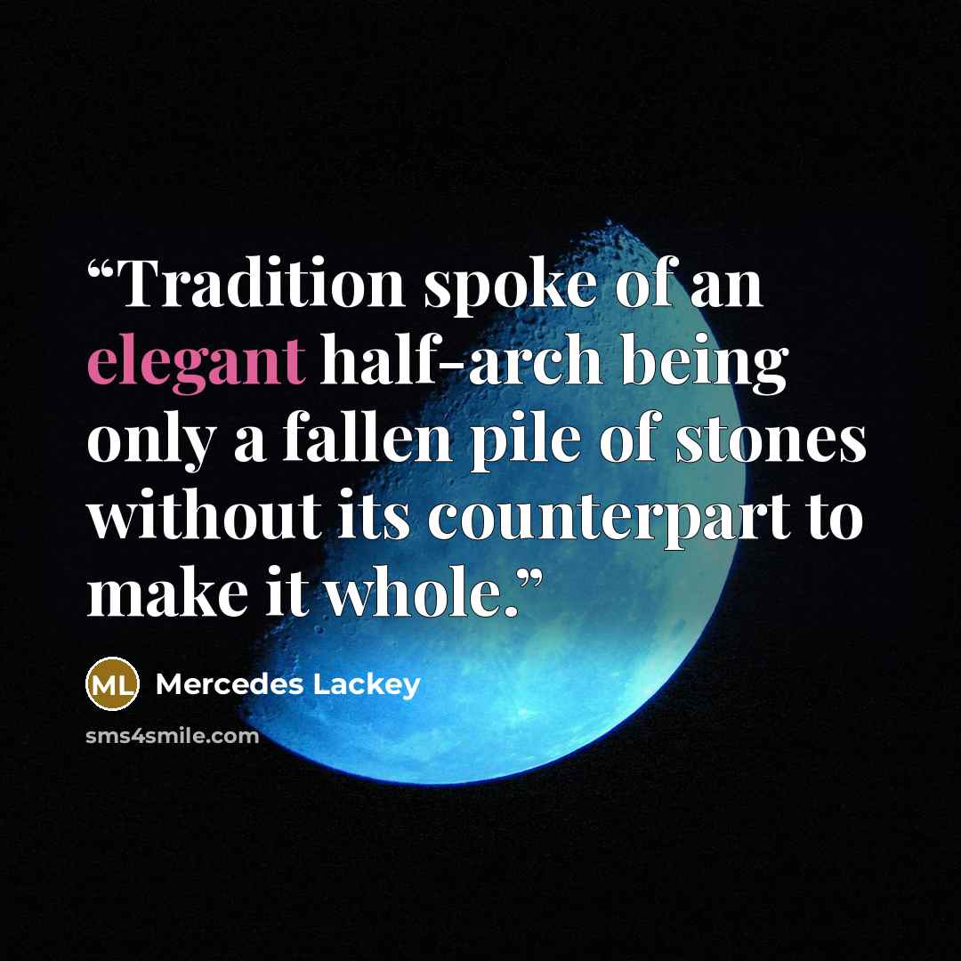 “Tradition spoke of an elegant half-arch being only a fallen pile of stones without its counterpart to make it whole.” quote by Mercedes Lackey