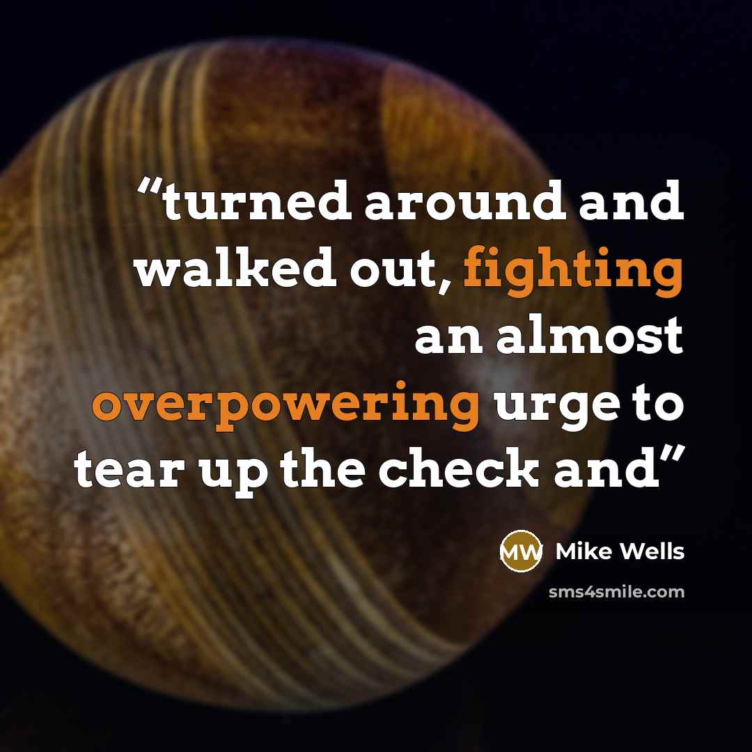 “turned around and walked out, fighting an almost overpowering urge to tear up the check and” quote by Mike Wells