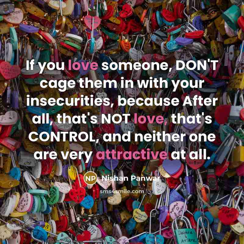 “If you love someone, DON'T cage them in with your insecurities, because After all, that's NOT love, that's CONTROL, and neither one are very attractive at all.” quote by Nishan Panwar