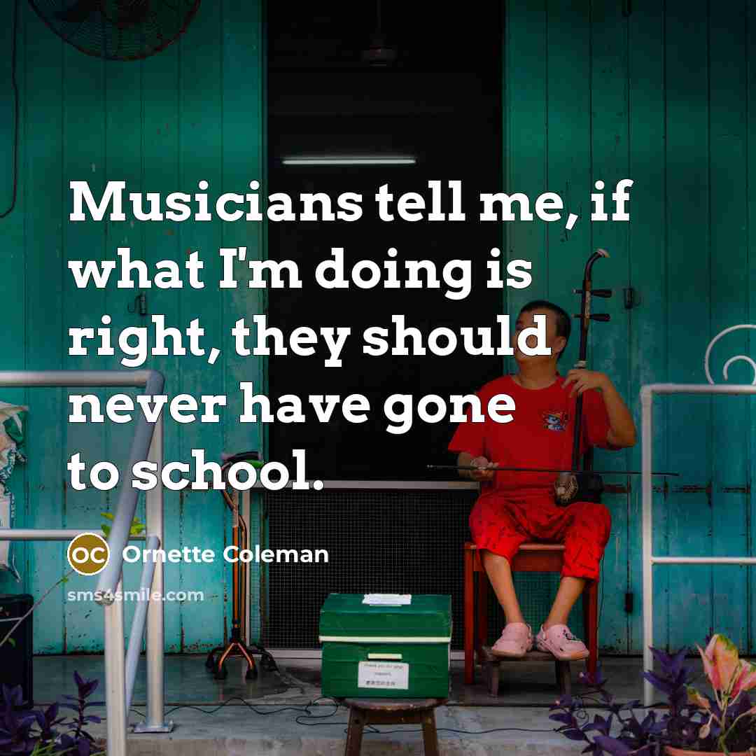 “Musicians tell me, if what I'm doing is right, they should never have gone to school.” quote by Ornette Coleman