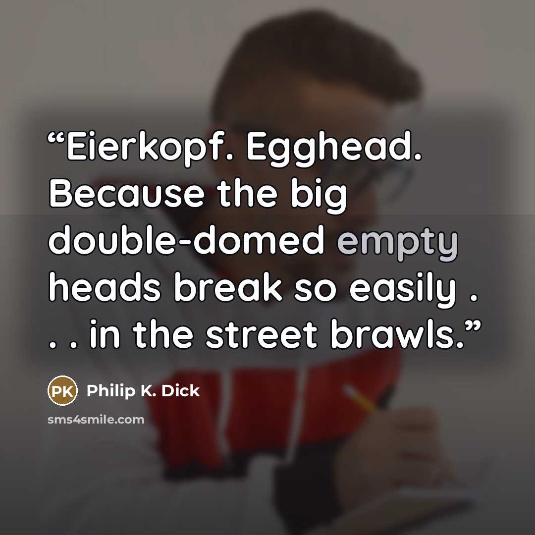 “Eierkopf. Egghead. Because the big double-domed empty heads break so easily . . . in the street brawls.” quote by Philip K. Dick