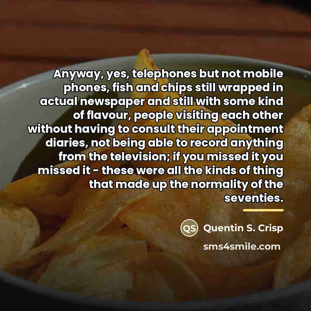 “Anyway, yes, telephones but not mobile phones, fish and chips…” quote by Quentin S. Crisp