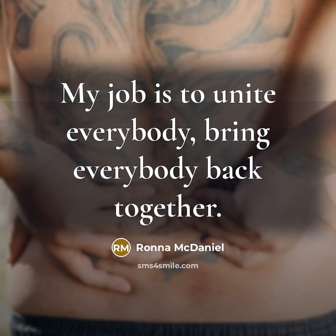 “My job is to unite everybody, bring everybody back together.…” quote by Ronna McDaniel