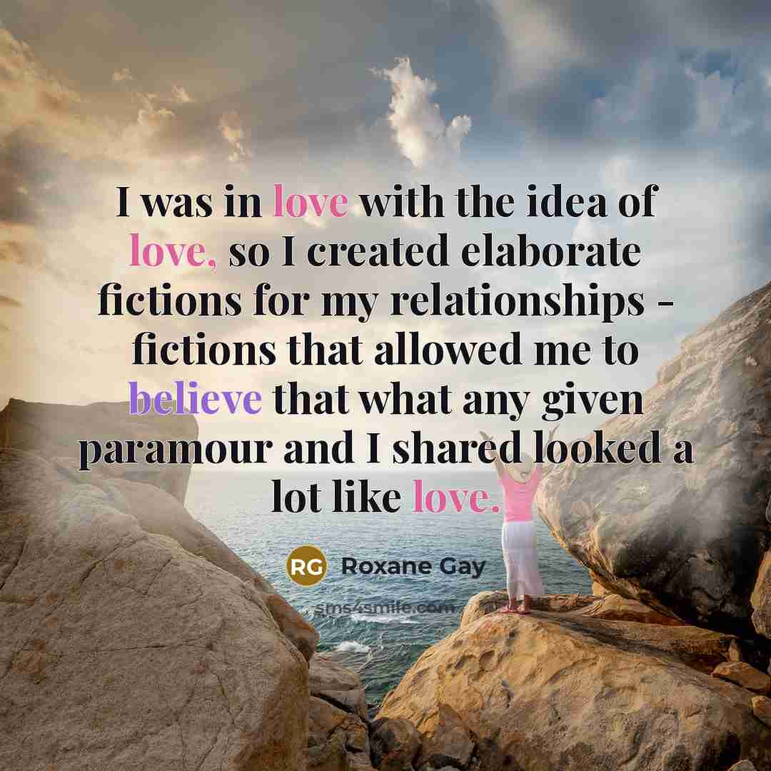 “I was in love with the idea of love, so…” quote by Roxane Gay