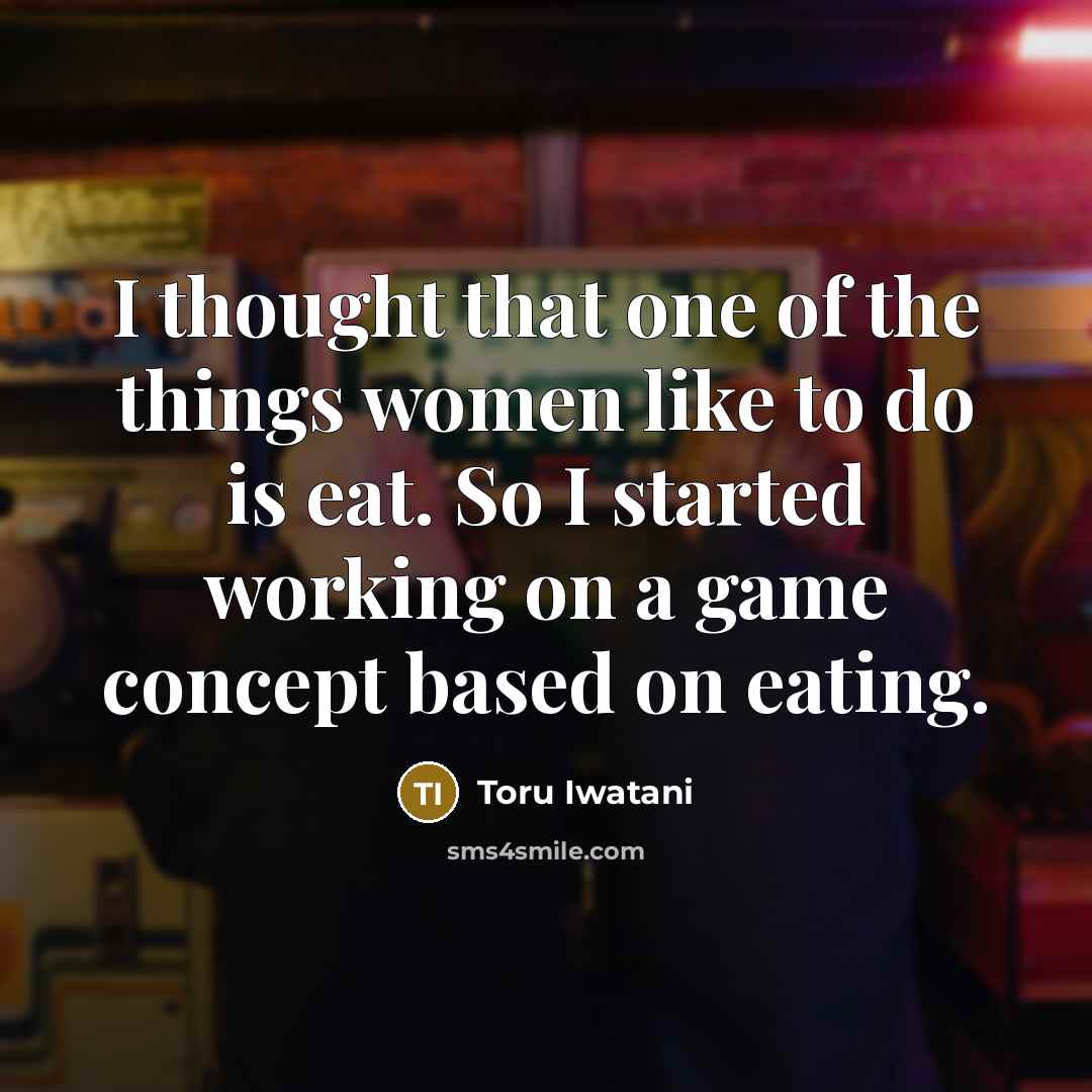“I thought that one of the things women like to…” quote by Toru Iwatani