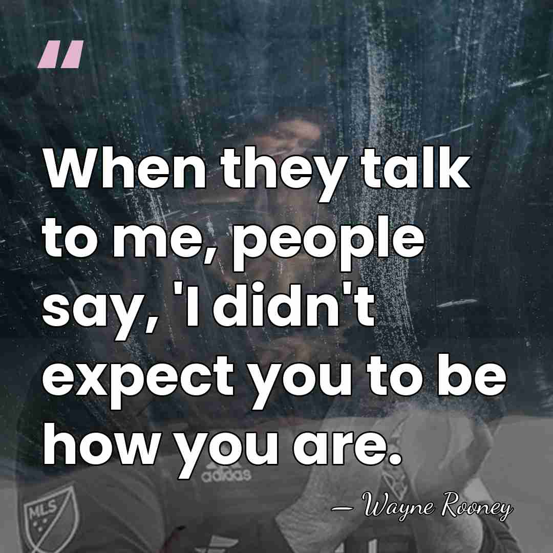 When they talk to me, people say, 'I didn't expect you to&hellip; - Wayne Rooney