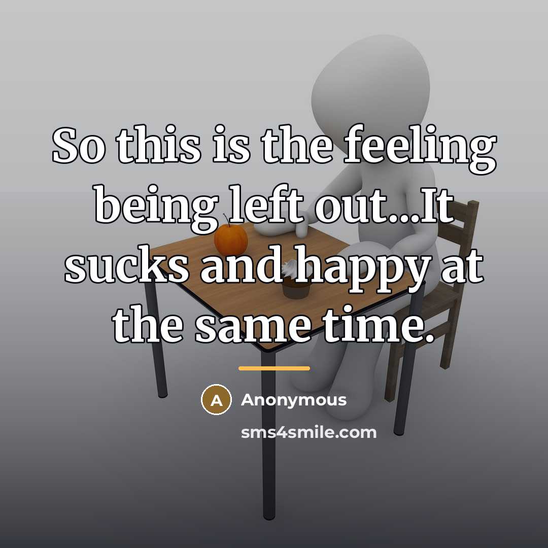 “So this is the feeling being left out...It sucks and…” quote by Anonymous
