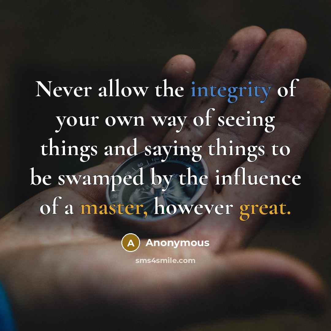 “Never allow the integrity of your own way of seeing things and saying things to be swamped by the influence of a master, however great.” quote by Anonymous