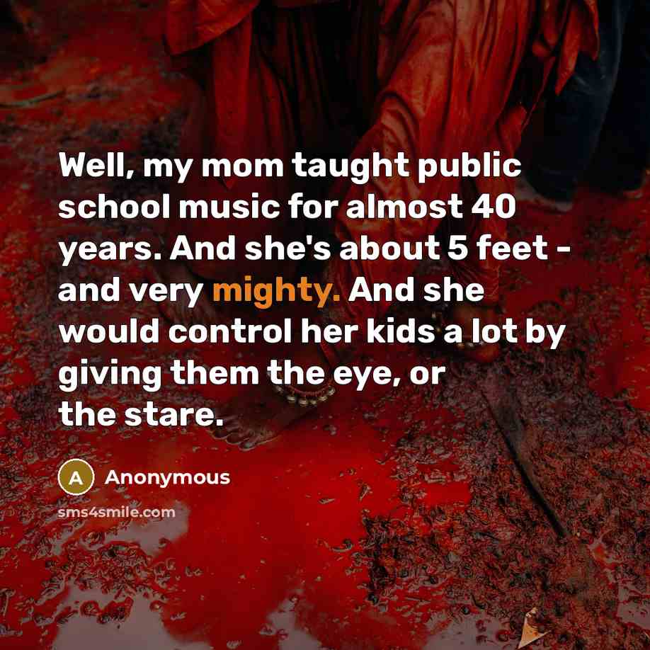 “Well, my mom taught public school music for almost 40…” quote by Anonymous