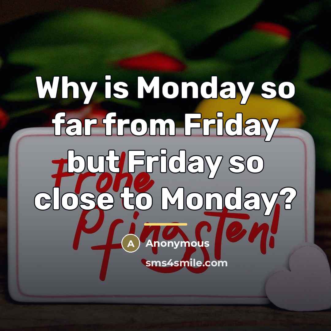 “Why is Monday so far from Friday but Friday so…” quote by Anonymous