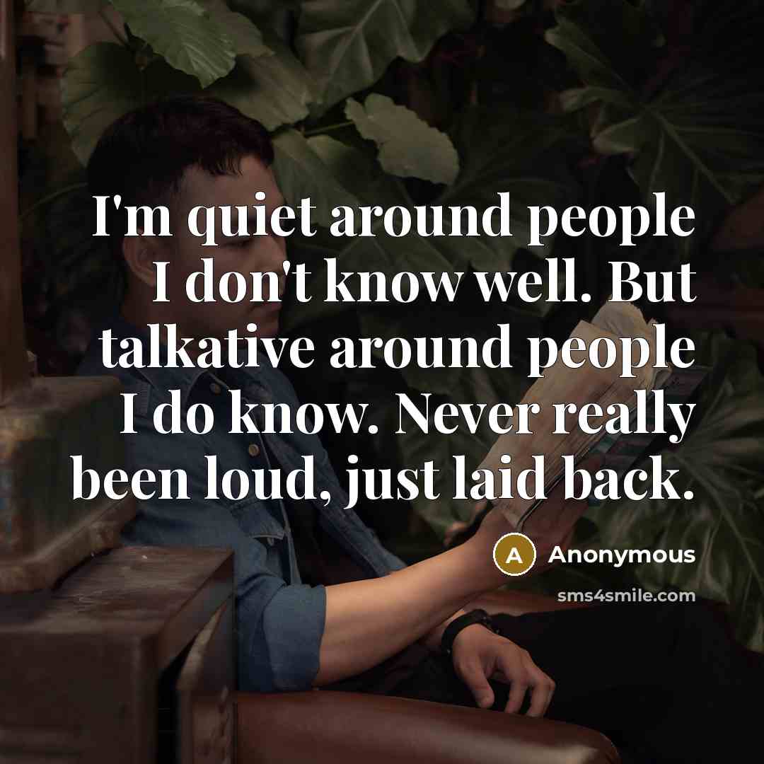 “I'm quiet around people I don't know well. But talkative around people I do know. Never really been loud, just laid back.” quote by Anonymous