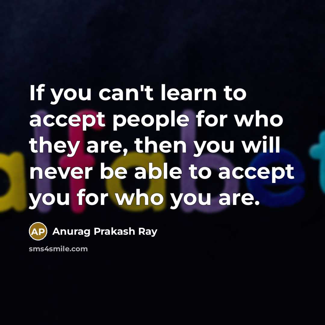 “If you can't learn to accept people for who they are, then you will never be able to accept you for who you are.” quote by Anurag Prakash Ray
