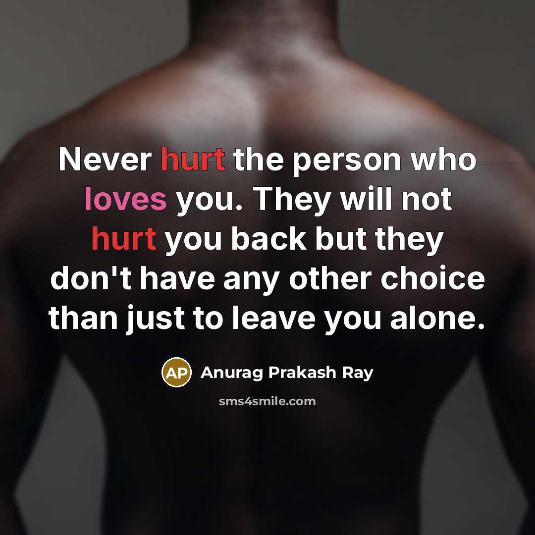 “Never hurt the person who loves you. They will not hurt you back but they don't have any other choice than just to leave you alone.” quote by Anurag Prakash Ray