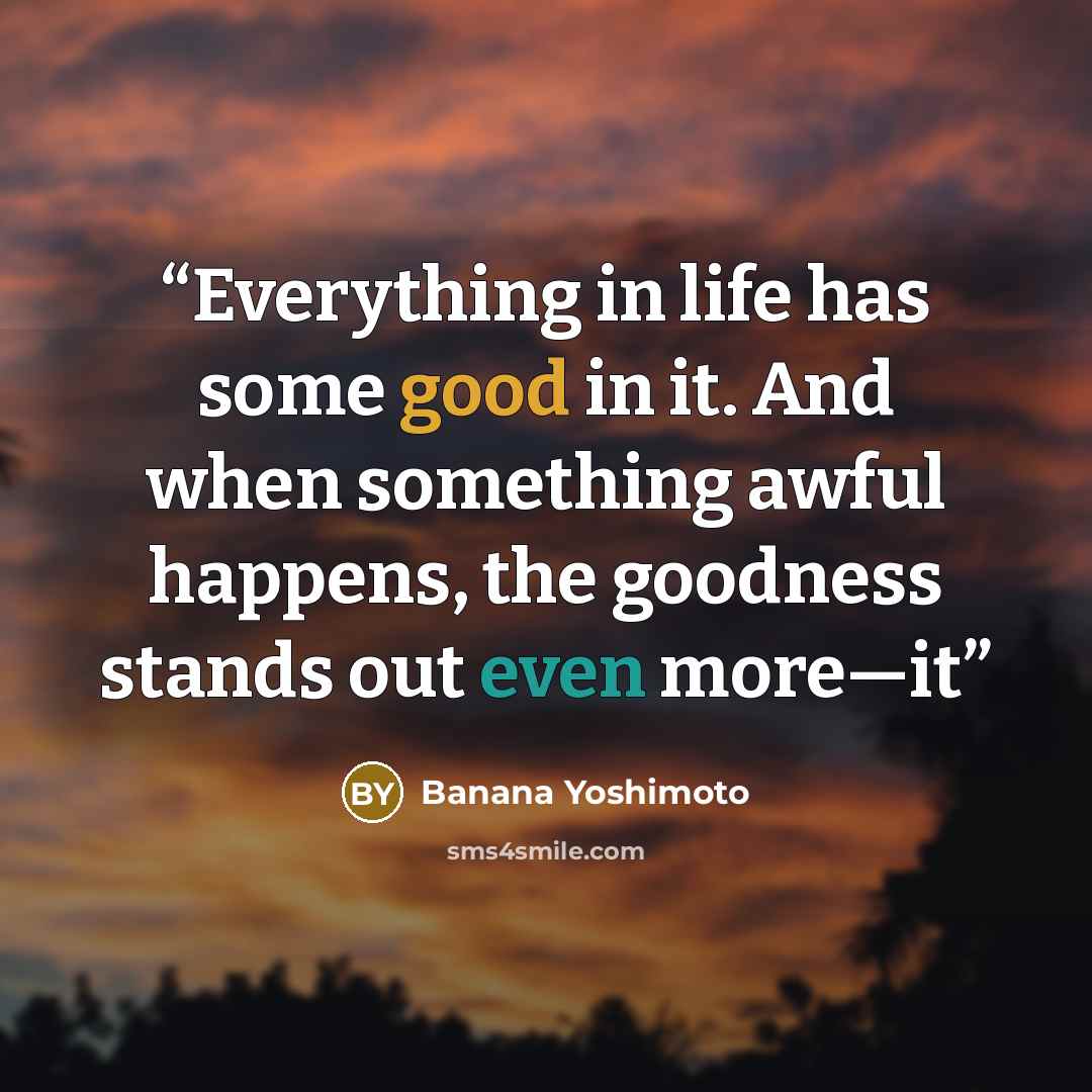 “Everything in life has some good in it. And when something awful happens, the goodness stands out even more—it” quote by Banana Yoshimoto