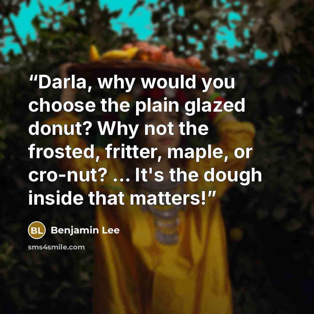 “Darla, why would you choose the plain glazed donut? Why not the frosted, fritter, maple, or cro-nut? ... It's the dough inside that matters!” quote by Benjamin Lee
