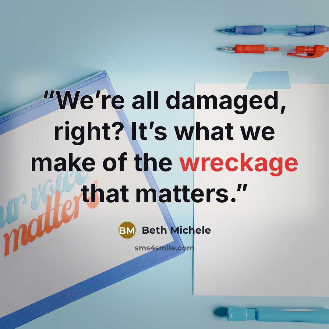 “We’re all damaged, right? It’s what we make of the wreckage that matters.” quote by Beth Michele