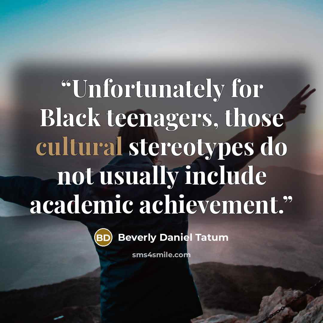 “Unfortunately for Black teenagers, those cultural stereotypes do not usually include academic achievement.” quote by Beverly Daniel Tatum