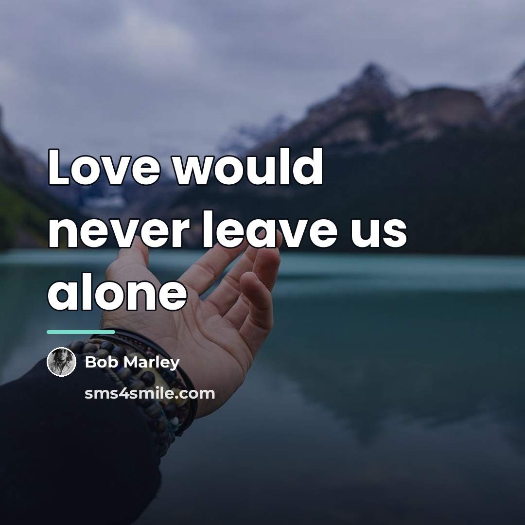 “Love would never leave us alone…” quote by Bob Marley