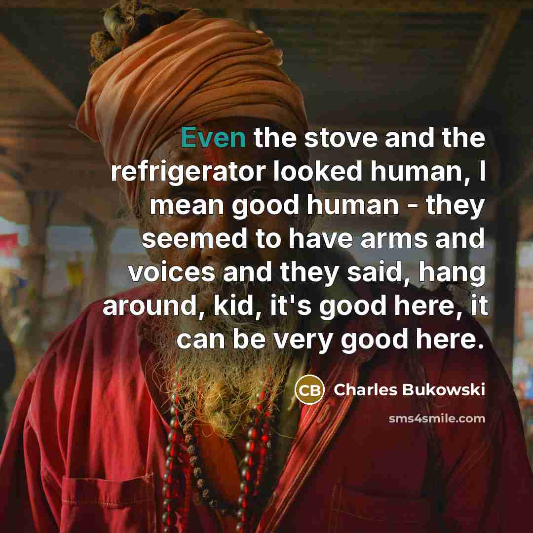 “Even the stove and the refrigerator looked human, I mean…” quote by Charles Bukowski
