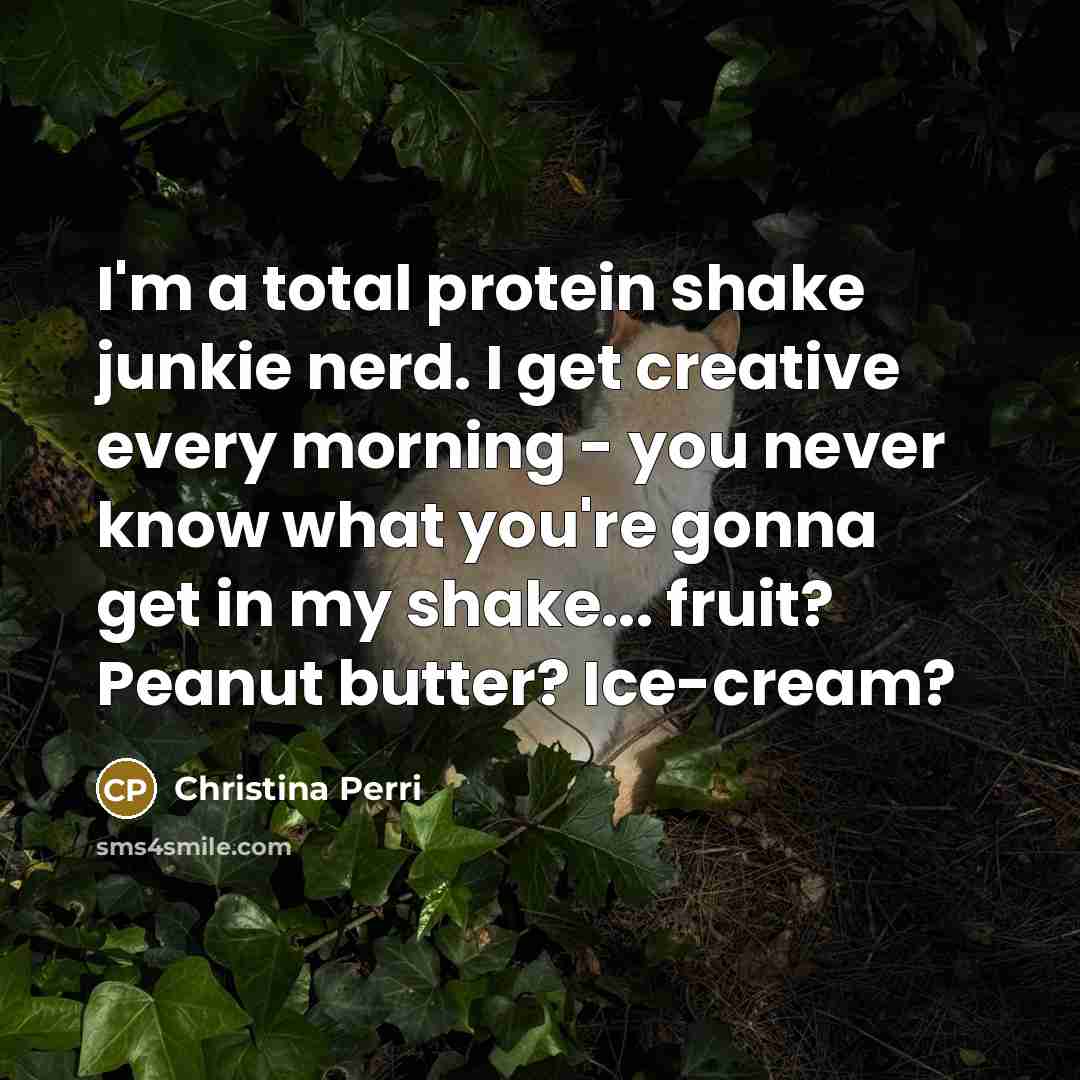 “I'm a total protein shake junkie nerd. I get creative…” quote by Christina Perri