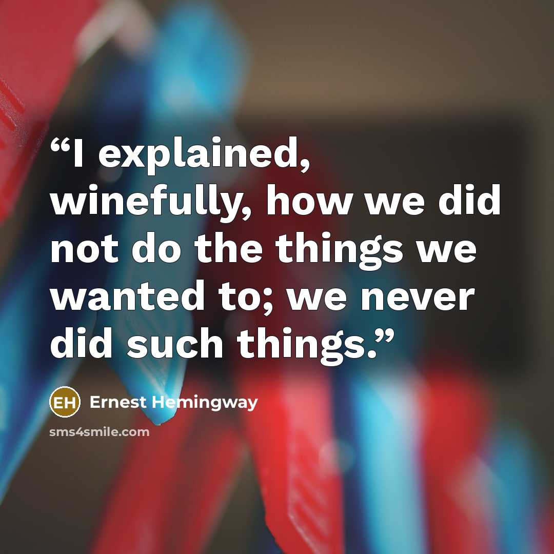 “I explained, winefully, how we did not do the things we wanted to; we never did such things.” quote by Ernest Hemingway