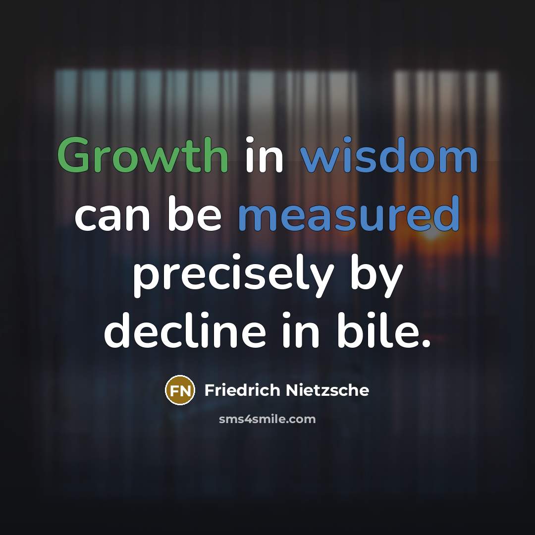 “Growth in wisdom can be measured precisely by decline in bile.” quote by Friedrich Nietzsche