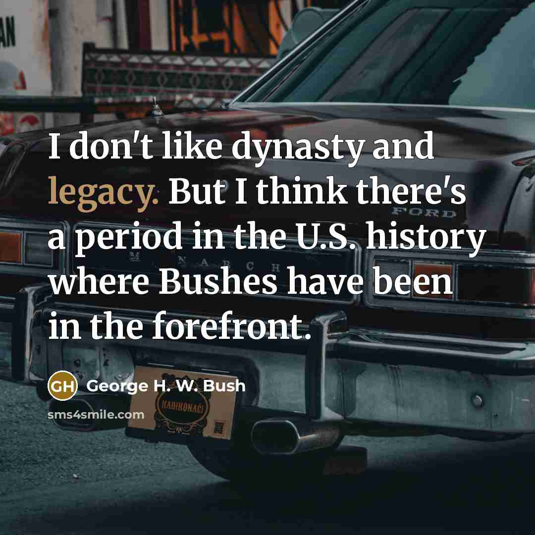 “I don't like dynasty and legacy. But I think there's a period in the U.S. history where Bushes have been in the forefront.” quote by George H. W. Bush